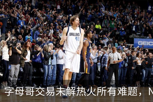 字母哥交易未解热火所有难题，NBA排名冲至第8后场短板凸显